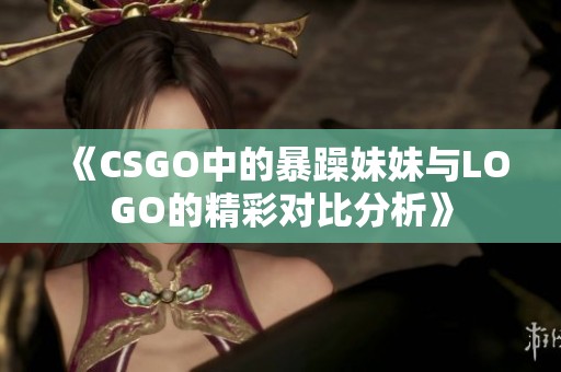 《CSGO中的暴躁妹妹与LOGO的精彩对比分析》