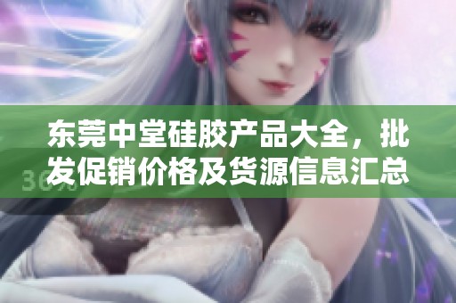 东莞中堂硅胶产品大全，批发促销价格及货源信息汇总
