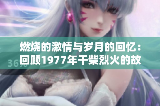 燃烧的激情与岁月的回忆：回顾1977年干柴烈火的故事
