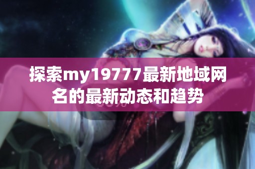 探索my19777最新地域网名的最新动态和趋势
