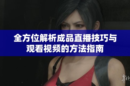 全方位解析成品直播技巧与观看视频的方法指南