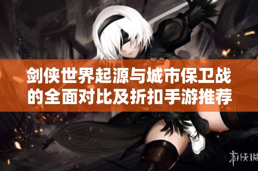 剑侠世界起源与城市保卫战的全面对比及折扣手游推荐