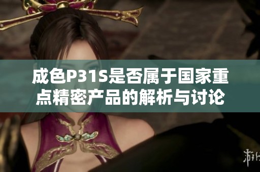 成色P31S是否属于国家重点精密产品的解析与讨论