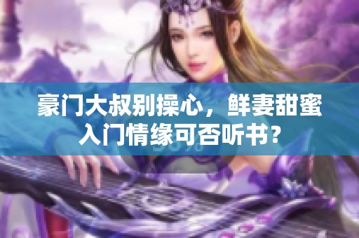 豪门大叔别操心，鲜妻甜蜜入门情缘可否听书？