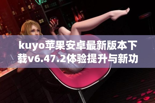 kuyo苹果安卓最新版本下载v6.47.2体验提升与新功能解析