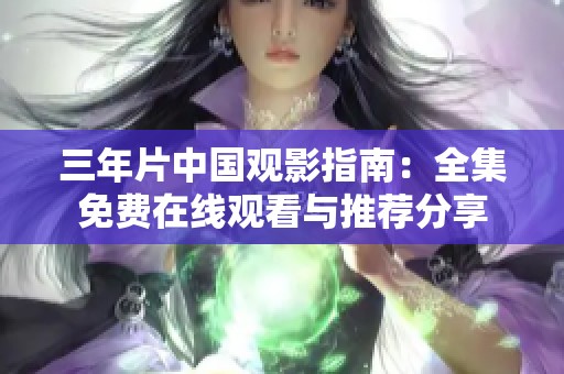 三年片中国观影指南：全集免费在线观看与推荐分享