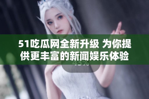 51吃瓜网全新升级 为你提供更丰富的新闻娱乐体验