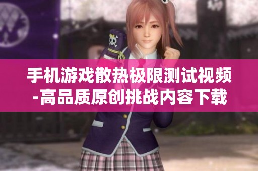 手机游戏散热极限测试视频-高品质原创挑战内容下载