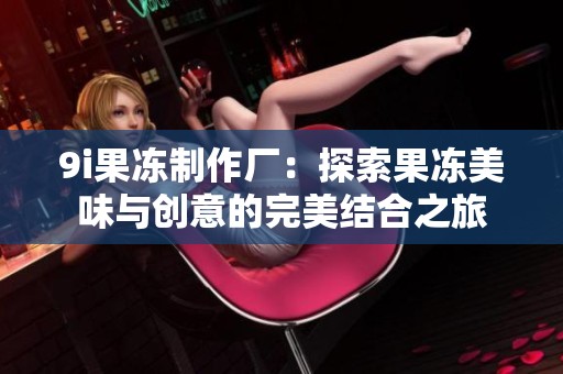 9i果冻制作厂：探索果冻美味与创意的完美结合之旅