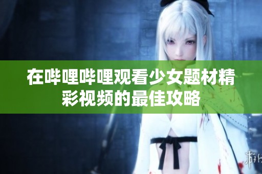 在哔哩哔哩观看少女题材精彩视频的最佳攻略