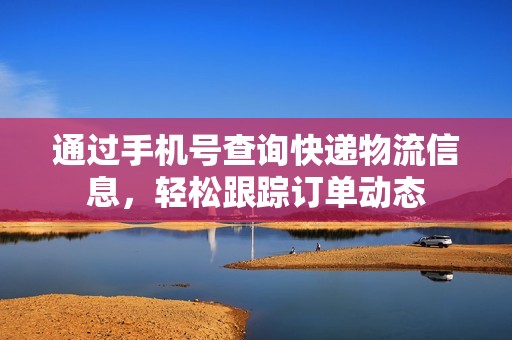 通过手机号查询快递物流信息，轻松跟踪订单动态