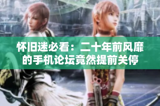 怀旧迷必看：二十年前风靡的手机论坛竟然提前关停