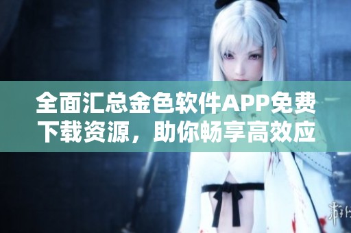 全面汇总金色软件APP免费下载资源，助你畅享高效应用