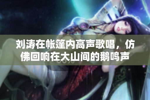 刘涛在帐篷内高声歌唱，仿佛回响在大山间的鹅鸣声