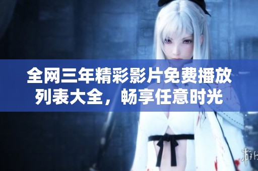 全网三年精彩影片免费播放列表大全，畅享任意时光
