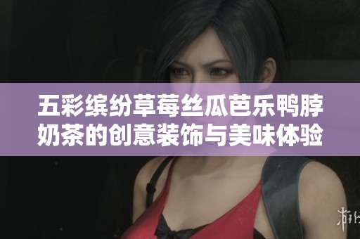 五彩缤纷草莓丝瓜芭乐鸭脖奶茶的创意装饰与美味体验
