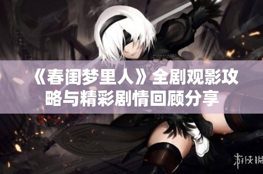 《春闺梦里人》全剧观影攻略与精彩剧情回顾分享