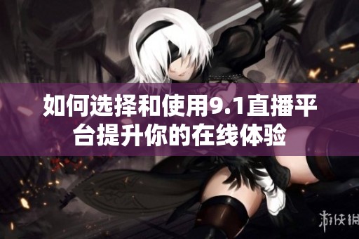 如何选择和使用9.1直播平台提升你的在线体验