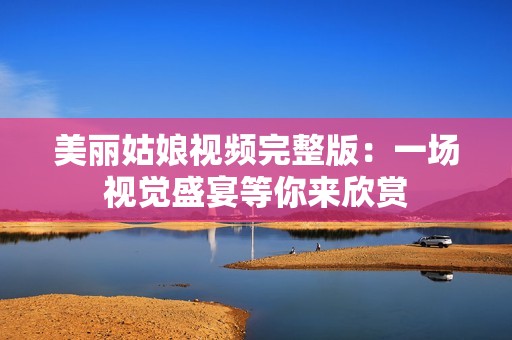 美丽姑娘视频完整版：一场视觉盛宴等你来欣赏