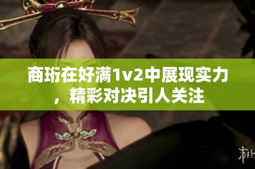 商珩在好满1v2中展现实力，精彩对决引人关注