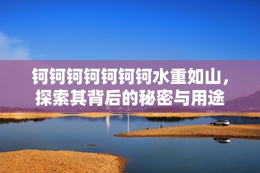 钶钶钶钶钶钶钶水重如山，探索其背后的秘密与用途
