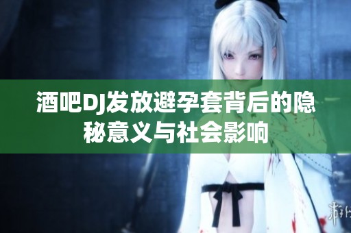 酒吧DJ发放避孕套背后的隐秘意义与社会影响