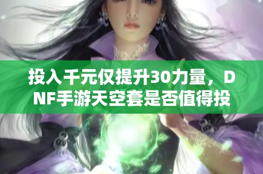 投入千元仅提升30力量，DNF手游天空套是否值得投资分析