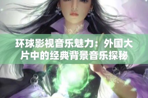 环球影视音乐魅力：外国大片中的经典背景音乐探秘