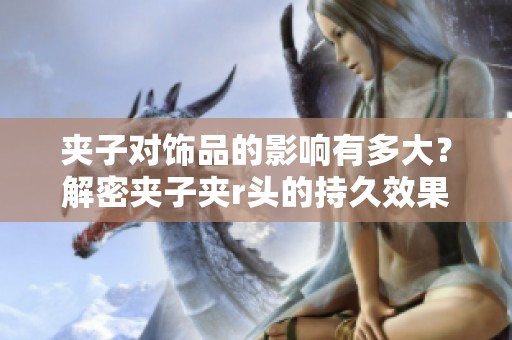 夹子对饰品的影响有多大？解密夹子夹r头的持久效果
