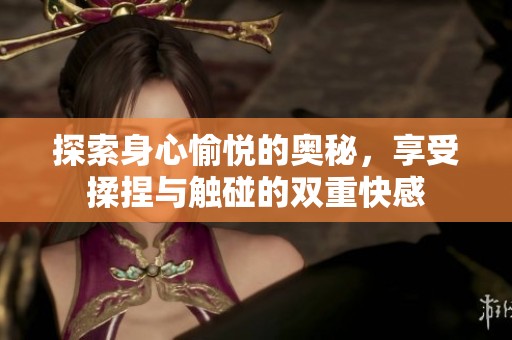 探索身心愉悦的奥秘，享受揉捏与触碰的双重快感
