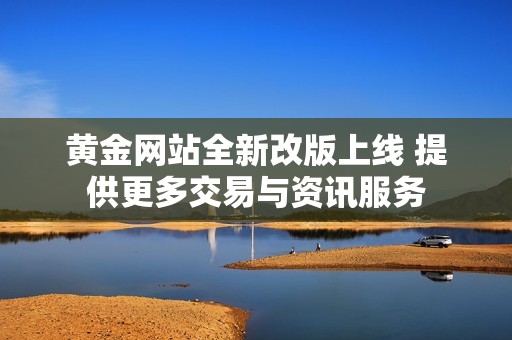 黄金网站全新改版上线 提供更多交易与资讯服务