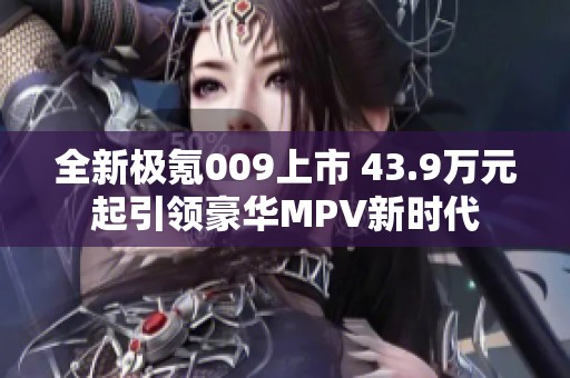 全新极氪009上市 43.9万元起引领豪华MPV新时代