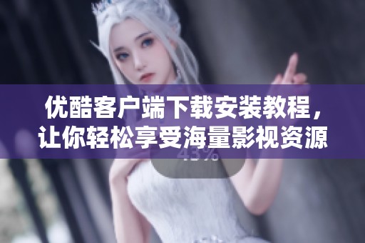 优酷客户端下载安装教程，让你轻松享受海量影视资源