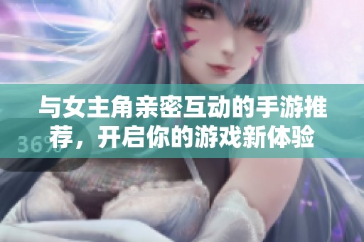 与女主角亲密互动的手游推荐，开启你的游戏新体验