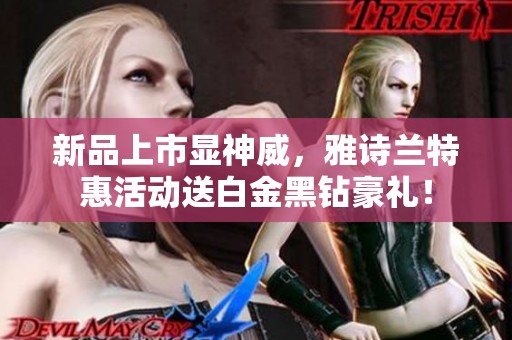 新品上市显神威，雅诗兰特惠活动送白金黑钻豪礼！