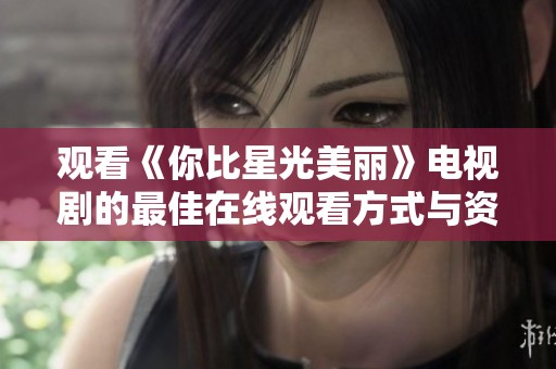 观看《你比星光美丽》电视剧的最佳在线观看方式与资源推荐