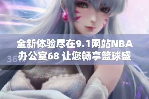 全新体验尽在9.1网站NBA办公室68 让您畅享篮球盛宴
