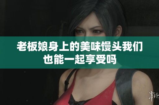 老板娘身上的美味馒头我们也能一起享受吗