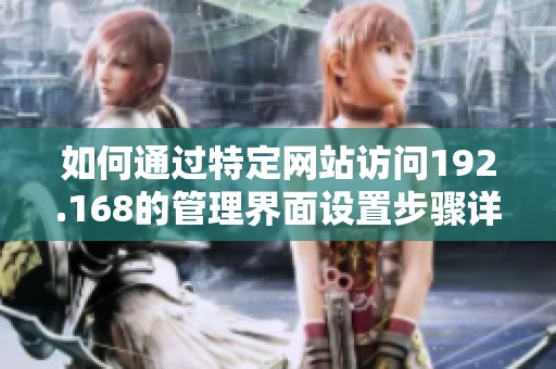 如何通过特定网站访问192.168的管理界面设置步骤详解