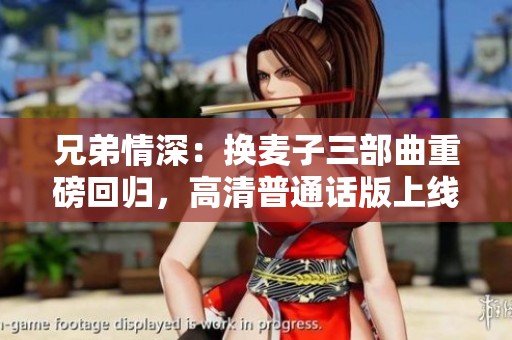 兄弟情深：换麦子三部曲重磅回归，高清普通话版上线