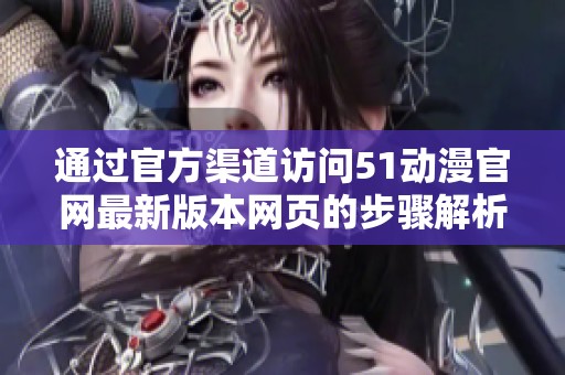 通过官方渠道访问51动漫官网最新版本网页的步骤解析