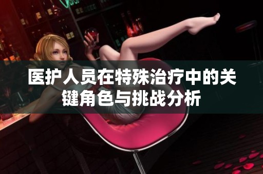 医护人员在特殊治疗中的关键角色与挑战分析