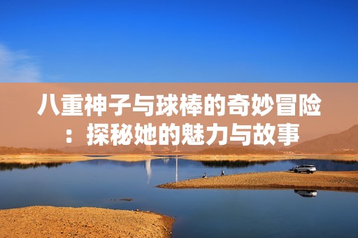 八重神子与球棒的奇妙冒险：探秘她的魅力与故事