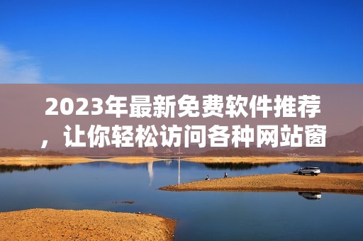 2023年最新免费软件推荐，让你轻松访问各种网站窗口