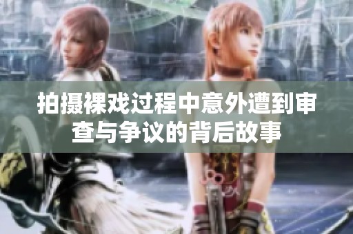 拍摄裸戏过程中意外遭到审查与争议的背后故事