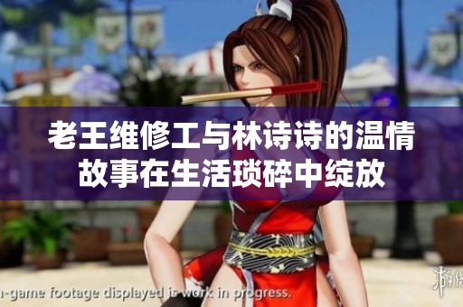 老王维修工与林诗诗的温情故事在生活琐碎中绽放