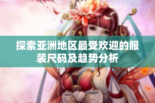 探索亚洲地区最受欢迎的服装尺码及趋势分析
