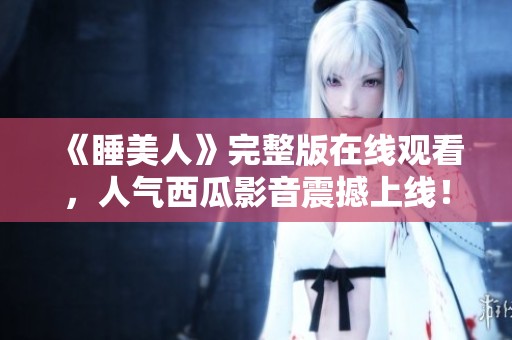 《睡美人》完整版在线观看，人气西瓜影音震撼上线！