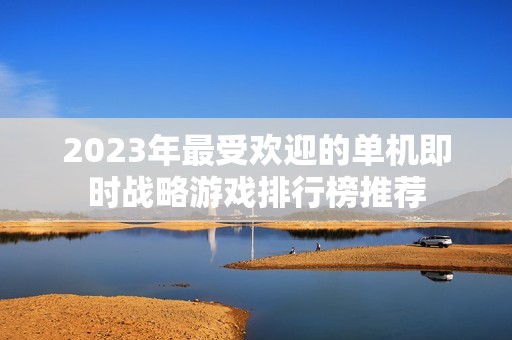 2023年最受欢迎的单机即时战略游戏排行榜推荐
