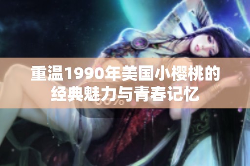 重温1990年美国小樱桃的经典魅力与青春记忆